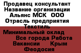 Продавец-консультант › Название организации ­ Альянс-МСК, ООО › Отрасль предприятия ­ Текстиль › Минимальный оклад ­ 27 000 - Все города Работа » Вакансии   . Крым,Феодосия